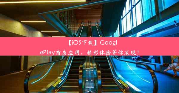 【iOS下载】GooglePlay商店应用，精彩体验等你发现！