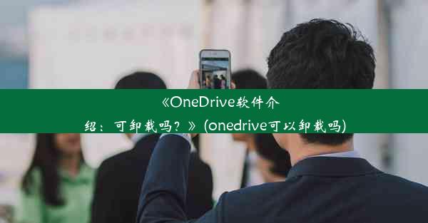 《OneDrive软件介绍：可卸载吗？》(onedrive可以卸载吗)