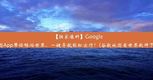 【独家爆料】Google地图App带你畅游世界，一键导航轻松出行！(谷歌地图看世界软件下载)