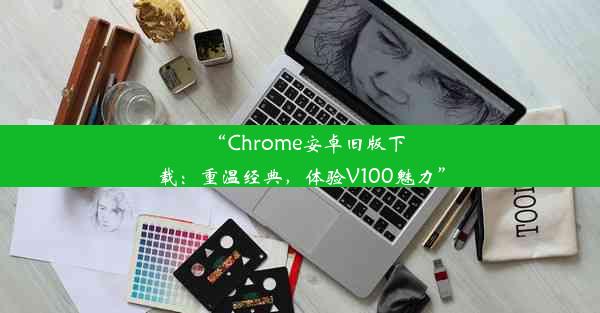 “Chrome安卓旧版下载：重温经典，体验V100魅力”