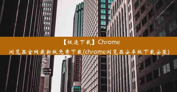 【极速下载】Chrome浏览器官网最新版免费下载(chrome浏览器安卓版下载安装)