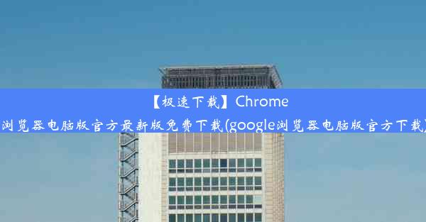 【极速下载】Chrome浏览器电脑版官方最新版免费下载(google浏览器电脑版官方下载)