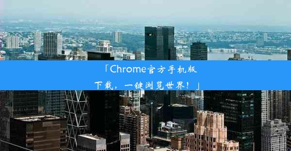 「Chrome官方手机版下载，一键浏览世界！」