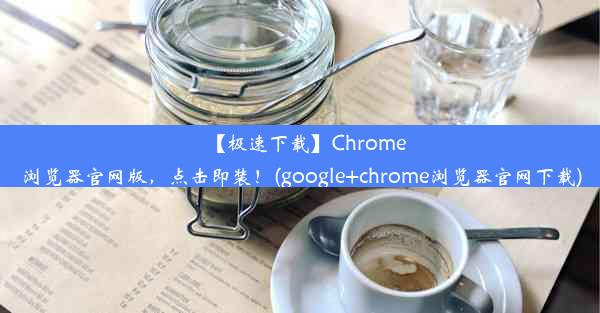 【极速下载】Chrome浏览器官网版，点击即装！(google+chrome浏览器官网下载)