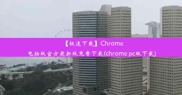 【极速下载】Chrome电脑版官方最新版免费下载(chrome pc版下载)