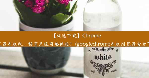 【极速下载】Chrome浏览器手机版，畅享无限网络体验！(googlechrome手机浏览器官方下载)