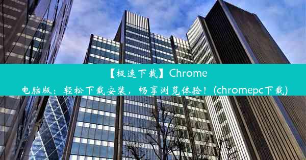 【极速下载】Chrome电脑版：轻松下载安装，畅享浏览体验！(chromepc下载)