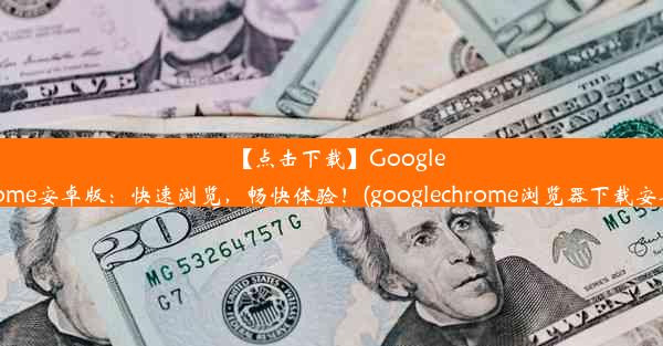 【点击下载】GoogleChrome安卓版：快速浏览，畅快体验！(googlechrome浏览器下载安卓版)