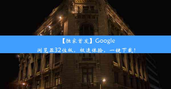 【独家首发】Google浏览器32位版，极速体验，一键下载！