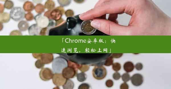 「Chrome安卓版：快速浏览，轻松上网」