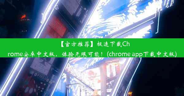 【官方推荐】极速下载Chrome安卓中文版，体验无限可能！(chrome app下载中文版)