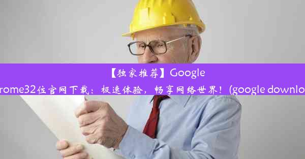 【独家推荐】GoogleChrome32位官网下载：极速体验，畅享网络世界！(google download)