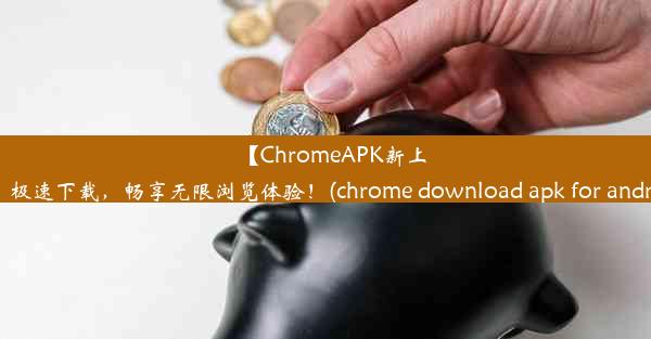 【ChromeAPK新上线】极速下载，畅享无限浏览体验！(chrome download apk for android