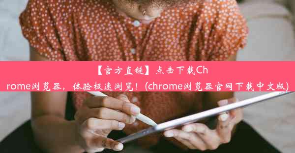 【官方直链】点击下载Chrome浏览器，体验极速浏览！(chrome浏览器官网下载中文版)