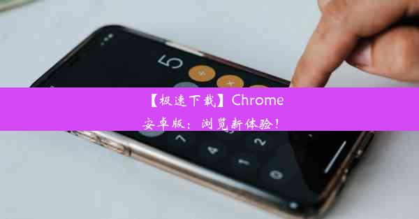 【极速下载】Chrome安卓版：浏览新体验！