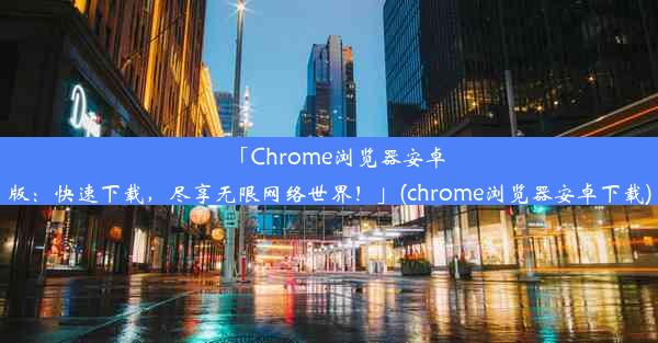 「Chrome浏览器安卓版：快速下载，尽享无限网络世界！」(chrome浏览器安卓下载)