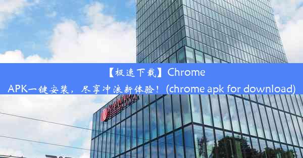 【极速下载】ChromeAPK一键安装，尽享冲浪新体验！(chrome apk for download)