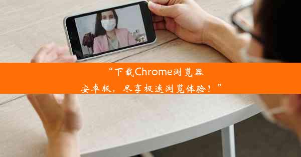 “下载Chrome浏览器安卓版，尽享极速浏览体验！”