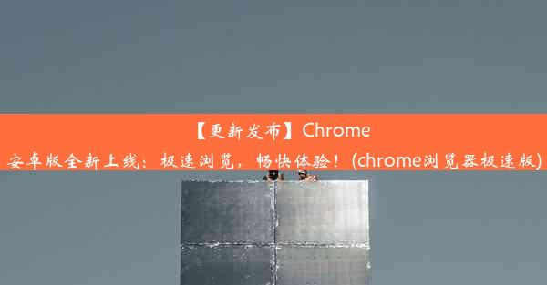 【更新发布】Chrome安卓版全新上线：极速浏览，畅快体验！(chrome浏览器极速版)