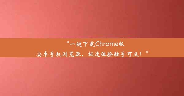 “一键下载Chrome版安卓手机浏览器，极速体验触手可及！”