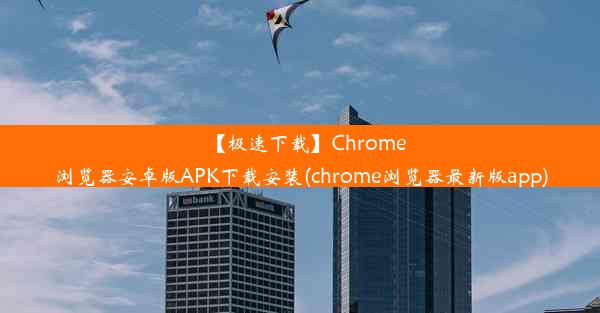 【极速下载】Chrome浏览器安卓版APK下载安装(chrome浏览器最新版app)