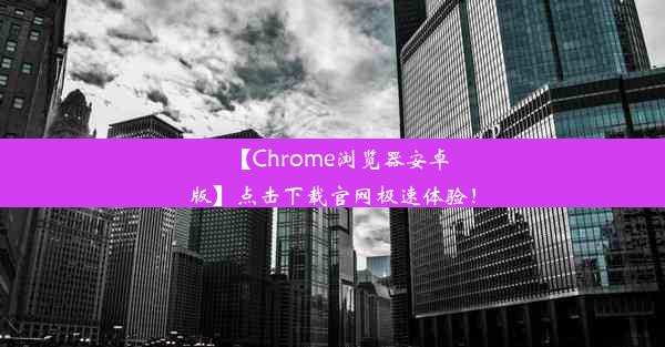 【Chrome浏览器安卓版】点击下载官网极速体验！