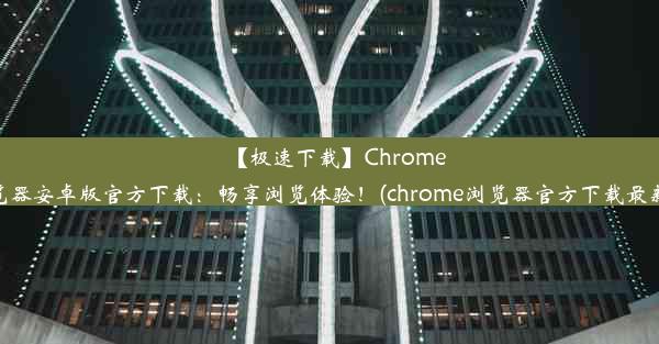 【极速下载】Chrome浏览器安卓版官方下载：畅享浏览体验！(chrome浏览器官方下载最新版)