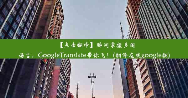 【点击翻译】瞬间掌握多国语言，GoogleTranslate带你飞！(翻译在线google翻)