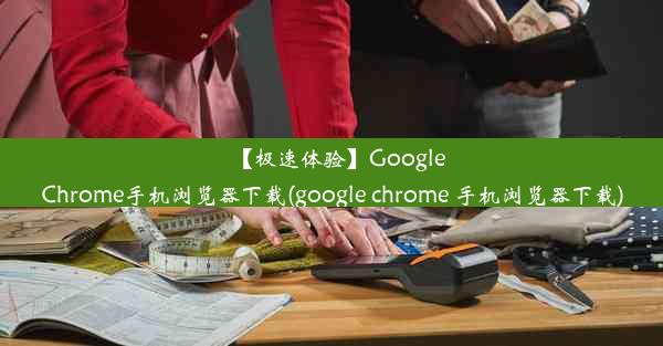 【极速体验】GoogleChrome手机浏览器下载(google chrome 手机浏览器下载)