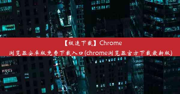 【极速下载】Chrome浏览器安卓版免费下载入口(chrome浏览器官方下载最新版)