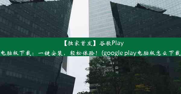 【独家首发】谷歌Play电脑版下载：一键安装，轻松体验！(google play电脑版怎么下载)