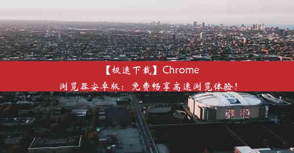 【极速下载】Chrome浏览器安卓版：免费畅享高速浏览体验！