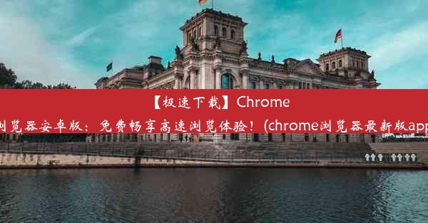 【极速下载】Chrome浏览器安卓版：免费畅享高速浏览体验！(chrome浏览器最新版app)