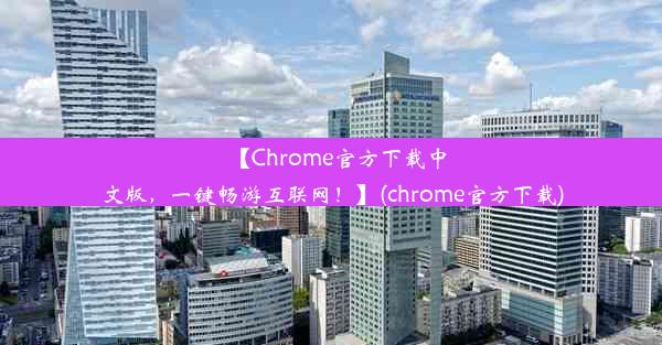 【Chrome官方下载中文版，一键畅游互联网！】(chrome官方下载)