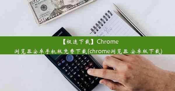 【极速下载】Chrome浏览器安卓手机版免费下载(chrome浏览器 安卓版下载)