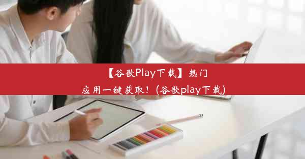 【谷歌Play下载】热门应用一键获取！(谷歌play下载)