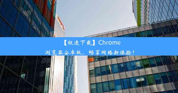 【极速下载】Chrome浏览器安卓版，畅享网络新体验！