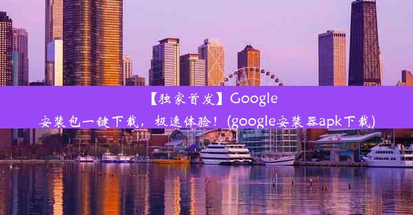 【独家首发】Google安装包一键下载，极速体验！(google安装器apk下载)