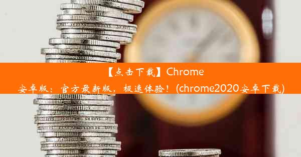 【点击下载】Chrome安卓版：官方最新版，极速体验！(chrome2020安卓下载)