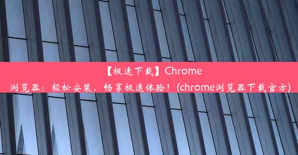 【极速下载】Chrome浏览器：轻松安装，畅享极速体验！(chrome浏览器下载官方)