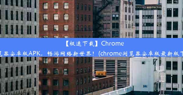 【极速下载】Chrome浏览器安卓版APK，畅游网络新世界！(chrome浏览器安卓版最新版下载)