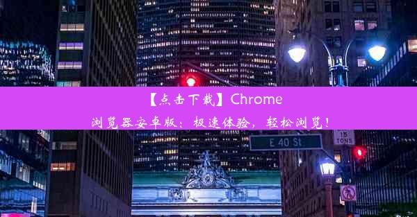 【点击下载】Chrome浏览器安卓版：极速体验，轻松浏览！