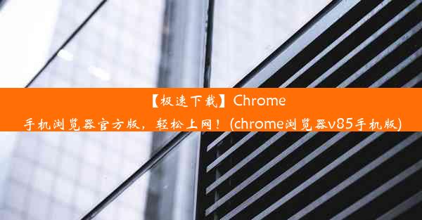 【极速下载】Chrome手机浏览器官方版，轻松上网！(chrome浏览器v85手机版)