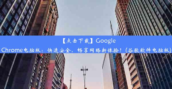 【点击下载】GoogleChrome电脑版：快速安全，畅享网络新体验！(谷歌软件电脑版)