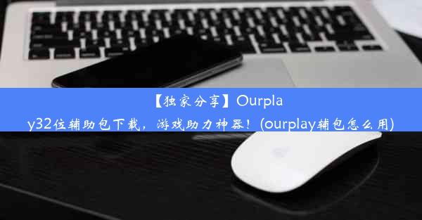 【独家分享】Ourplay32位辅助包下载，游戏助力神器！(ourplay辅包怎么用)