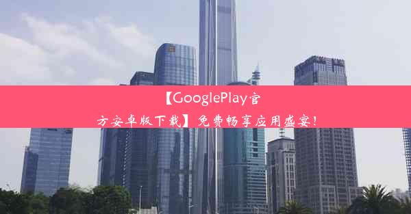 【GooglePlay官方安卓版下载】免费畅享应用盛宴！