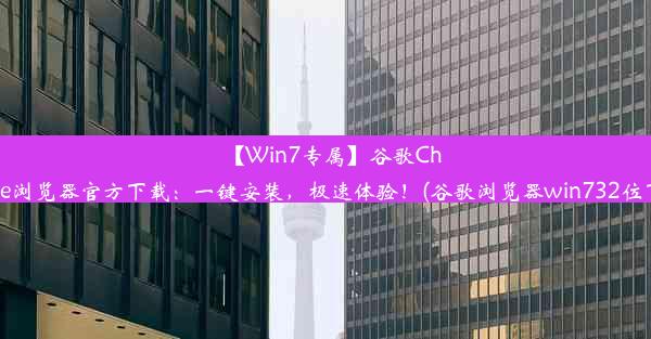 【Win7专属】谷歌Chrome浏览器官方下载：一键安装，极速体验！(谷歌浏览器win732位下载)