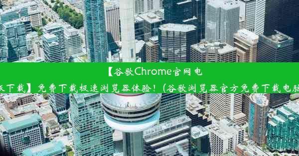 【谷歌Chrome官网电脑版下载】免费下载极速浏览器体验！(谷歌浏览器官方免费下载电脑版)