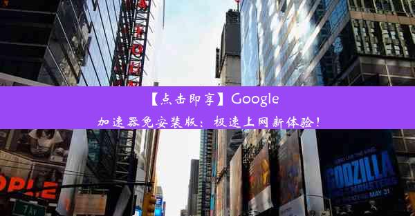 【点击即享】Google加速器免安装版：极速上网新体验！