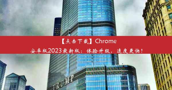 【点击下载】Chrome安卓版2023最新版：体验升级，速度更快！